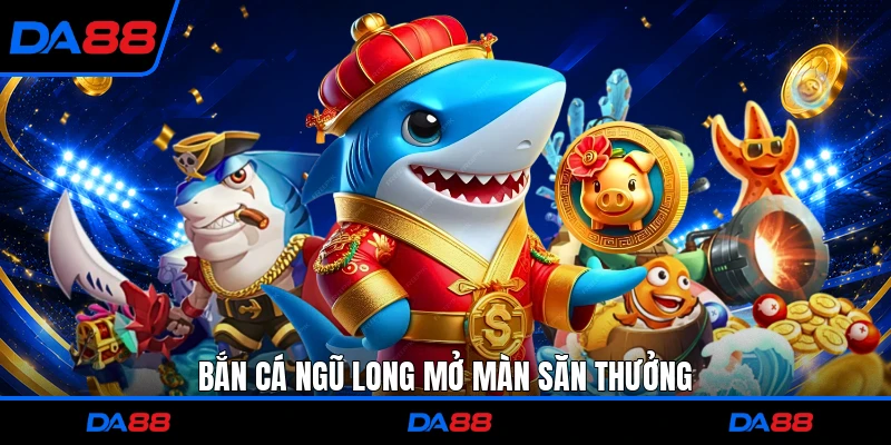 Bắn Cá Ngũ Long mở màn săn thưởng