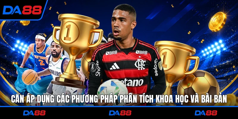 Cần áp dụng các phương pháp phân tích khoa học và bài bản