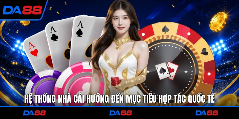 Hệ thống nhà cái hướng đến mục tiêu hợp tác quốc tế