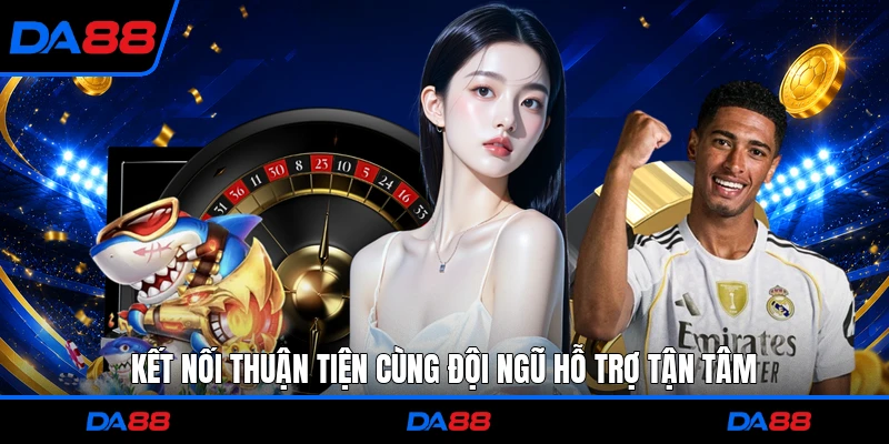 Kết nối thuận tiện cùng đội ngũ hỗ trợ tận tâm