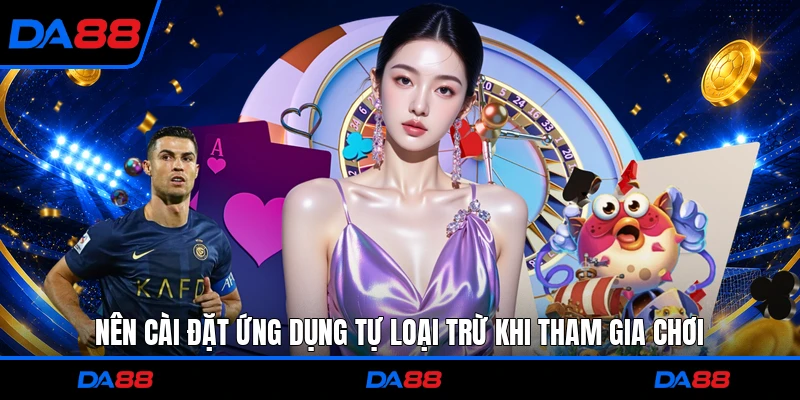 Nên cài đặt ứng dụng tự loại trừ khi tham gia chơi