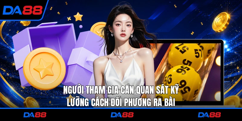 Người tham gia cần quan sát kỹ lưỡng cách đối phương ra bài 