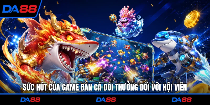 Sức hút của game bắn cá đổi thưởng đối với hội viên