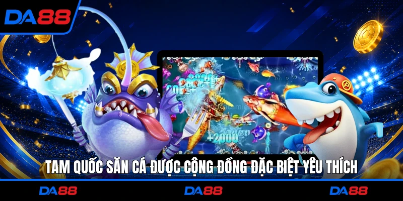 Tam quốc săn cá được cộng đồng đặc biệt yêu thích