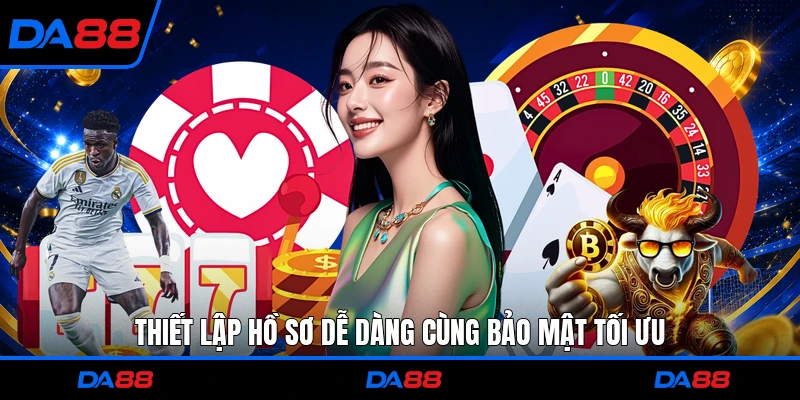 Thiết lập hồ sơ dễ dàng cùng bảo mật tối ưu