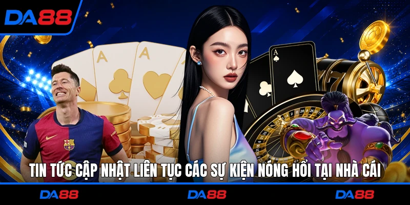 Tin tức cập nhật liên tục các sự kiện nóng hổi tại nhà cái